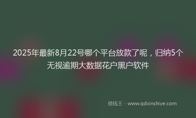 2025年最新8月22号哪个平台放款了呢，归纳5个无视逾期大数据花户黑户软件