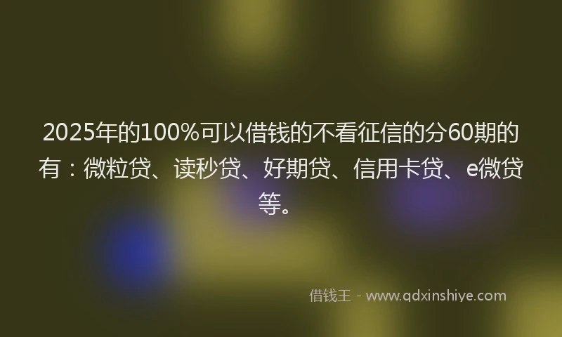 2025年的100%可以借钱的不看征信的分60期的有：微粒贷、读秒贷、好期贷、信用卡贷、e微贷等。