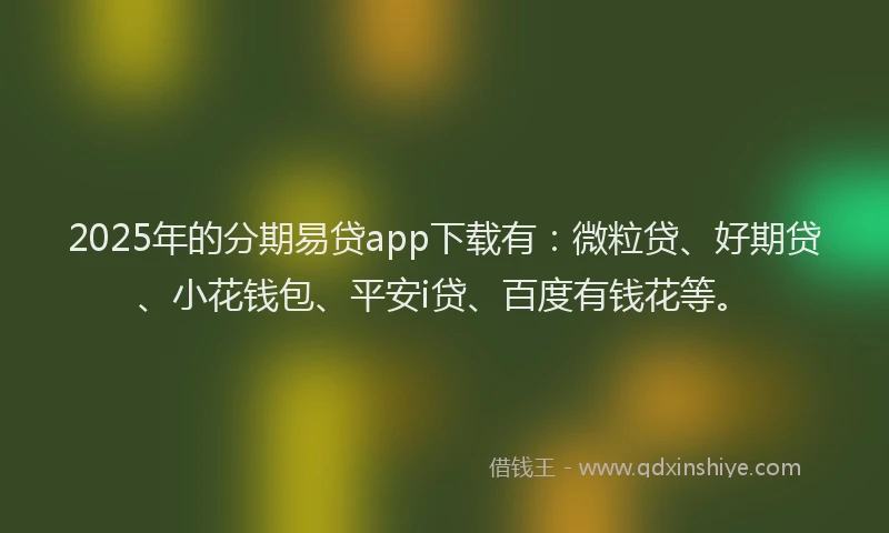 2025年的分期易贷app下载有：微粒贷、好期贷、小花钱包、平安i贷、百度有钱花等。
