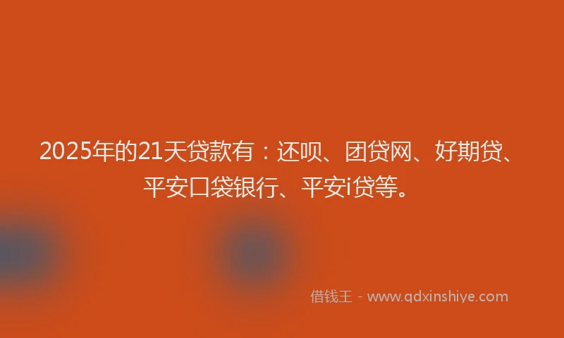 2025年的21天贷款有：还呗、团贷网、好期贷、平安口袋银行、平安i贷等。