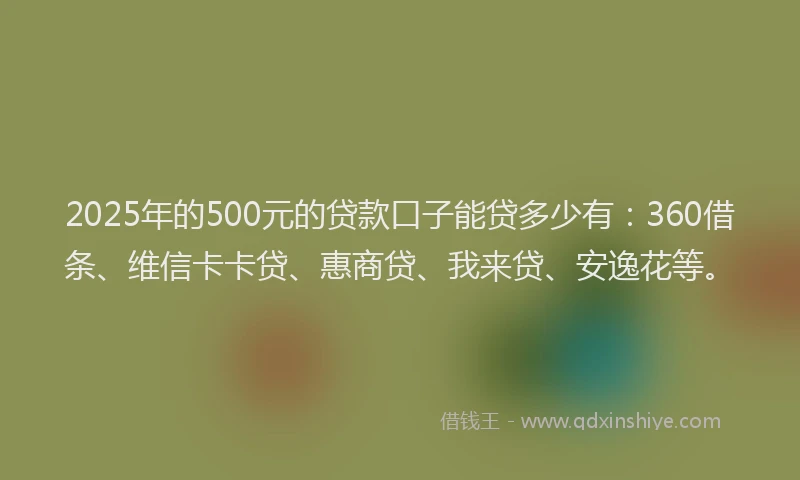 2025年的500元的贷款口子能贷多少有：360借条、维信卡卡贷、惠商贷、我来贷、安逸花等。