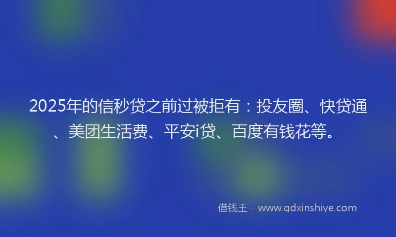 2025年的信秒贷之前过被拒有：投友圈、快贷通、美团生活费、平安i贷、百度有钱花等。