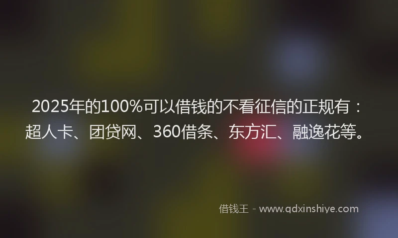 2025年的100%可以借钱的不看征信的正规有：超人卡、团贷网、360借条、东方汇、融逸花等。
