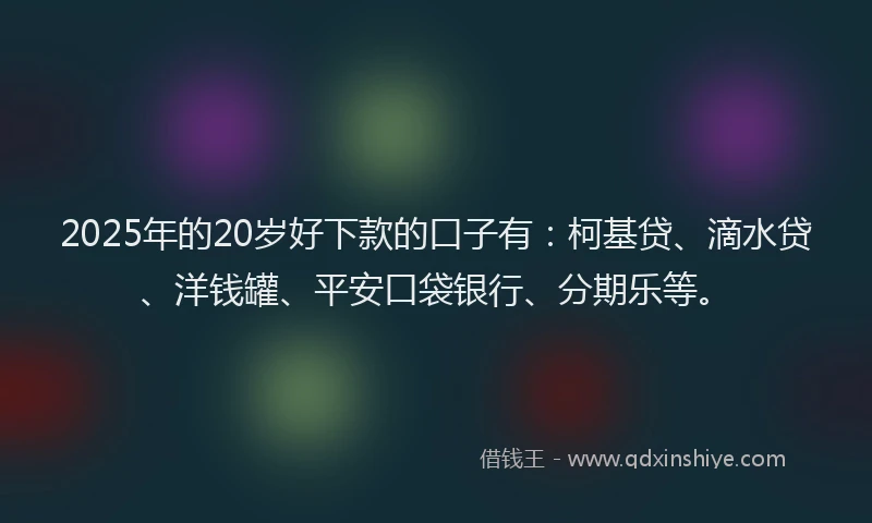 2025年的20岁好下款的口子有：柯基贷、滴水贷、洋钱罐、平安口袋银行、分期乐等。