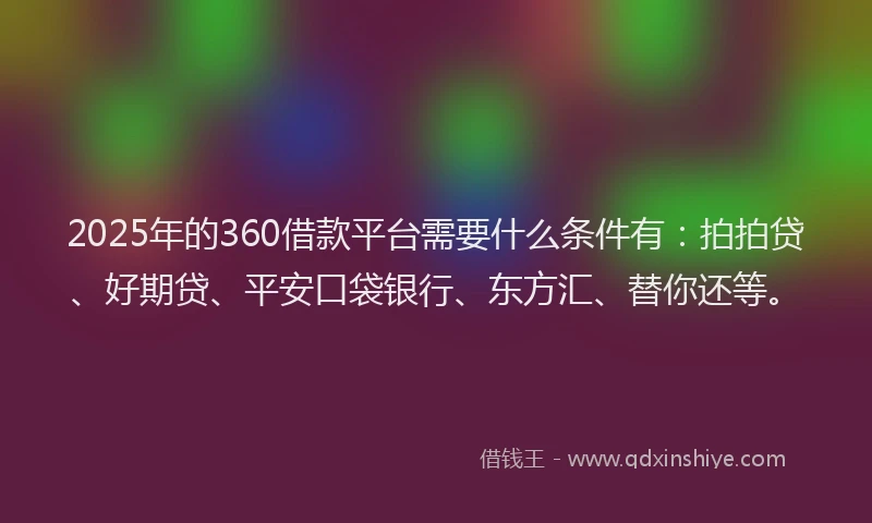 2025年的360借款平台需要什么条件有：拍拍贷、好期贷、平安口袋银行、东方汇、替你还等。