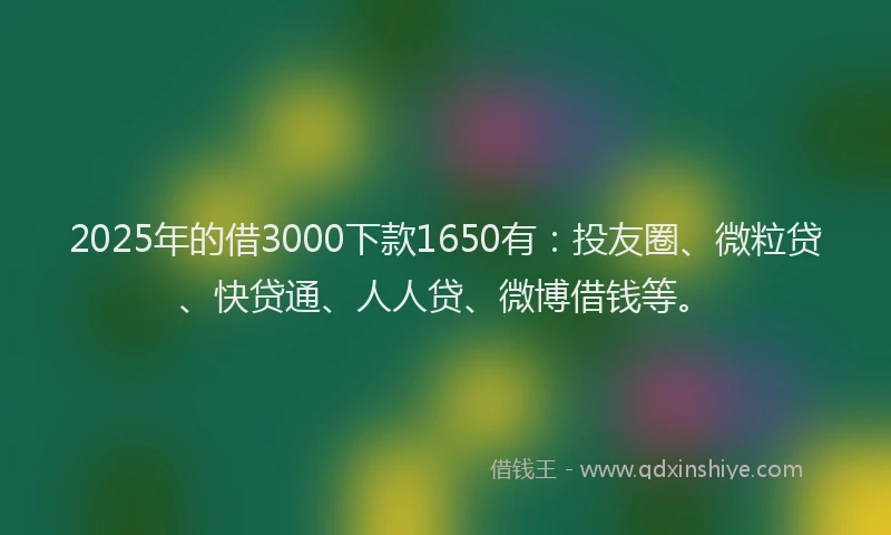2025年的借3000下款1650有：投友圈、微粒贷、快贷通、人人贷、微博借钱等。