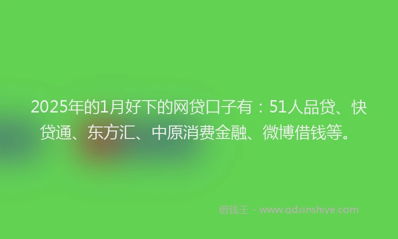 2025年的1月好下的网贷口子有：51人品贷、快贷通、东方汇、中原消费金融、微博借钱等。
