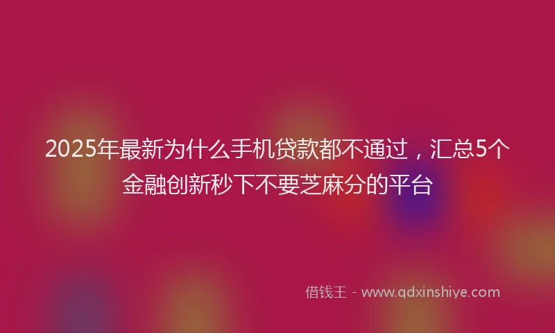 2025年最新为什么手机贷款都不通过，汇总5个金融创新秒下不要芝麻分的平台