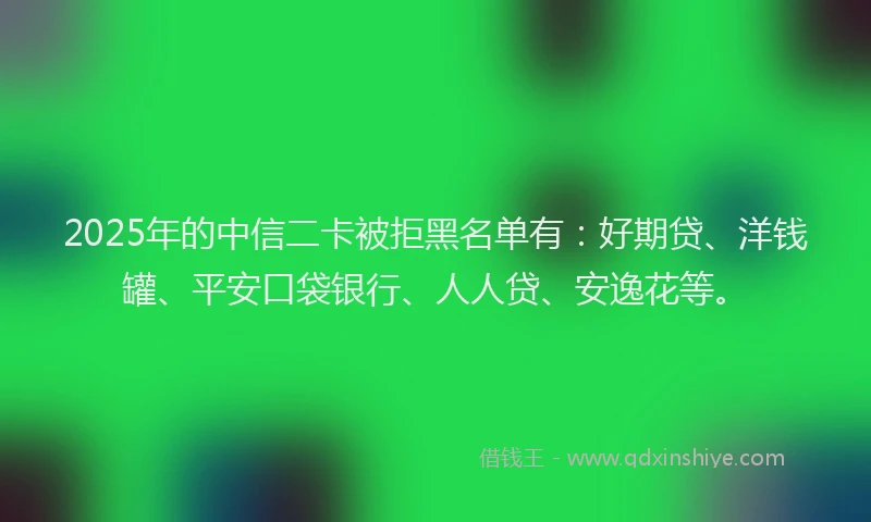2025年的中信二卡被拒黑名单有：好期贷、洋钱罐、平安口袋银行、人人贷、安逸花等。