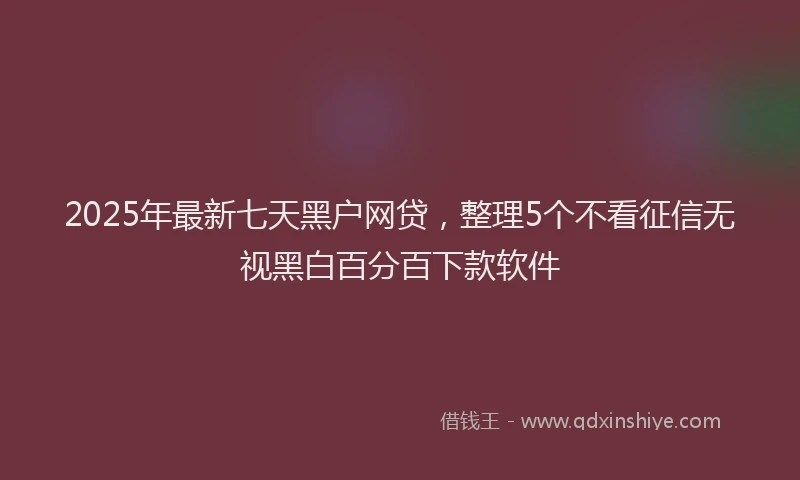 2025年最新七天黑户网贷，整理5个不看征信无视黑白百分百下款软件