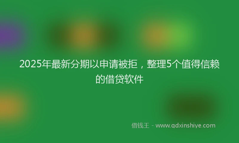 2025年最新分期以申请被拒，整理5个值得信赖的借贷软件