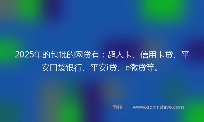 2025年的包批的网贷有：超人卡、信用卡贷、平安口袋银行、平安i贷、e微贷等。