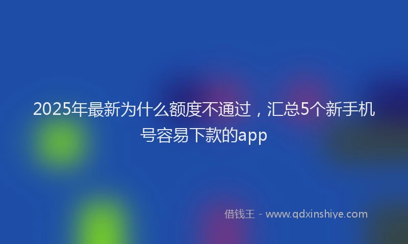 2025年最新为什么额度不通过，汇总5个新手机号容易下款的app