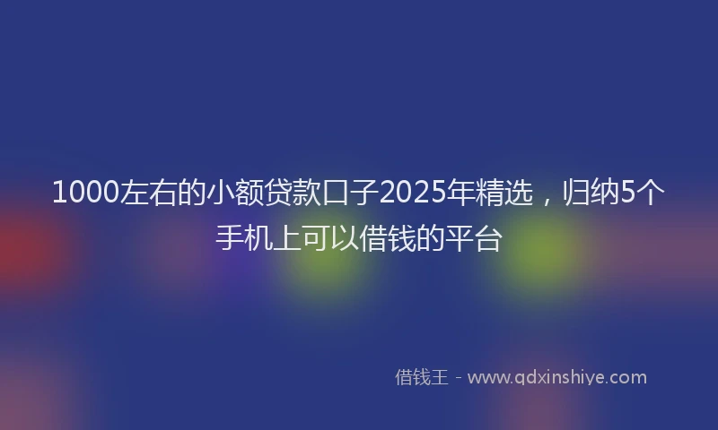 1000左右的小额贷款口子2025年精选，归纳5个手机上可以借钱的平台