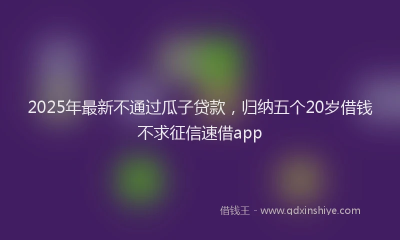2025年最新不通过瓜子贷款，归纳五个20岁借钱不求征信速借app