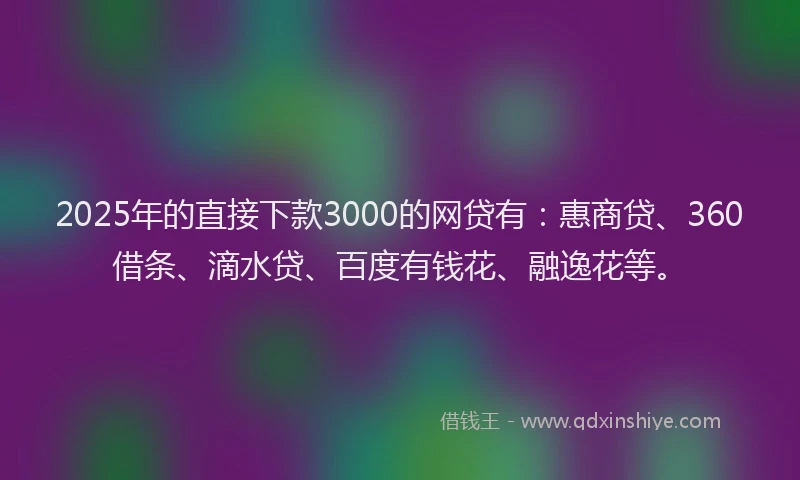2025年的直接下款3000的网贷有：惠商贷、360借条、滴水贷、百度有钱花、融逸花等。
