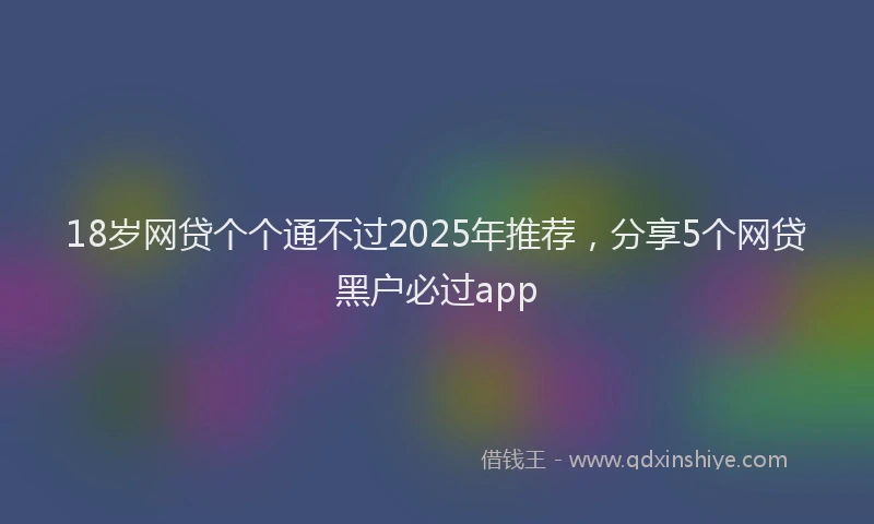 18岁网贷个个通不过2025年推荐，分享5个网贷黑户必过app