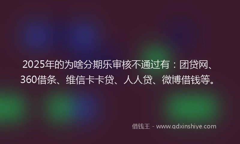 2025年的为啥分期乐审核不通过有：团贷网、360借条、维信卡卡贷、人人贷、微博借钱等。