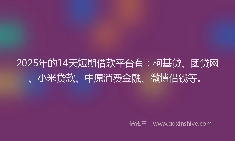 2025年的14天短期借款平台有：柯基贷、团贷网、小米贷款、中原消费金融、微博借钱等。