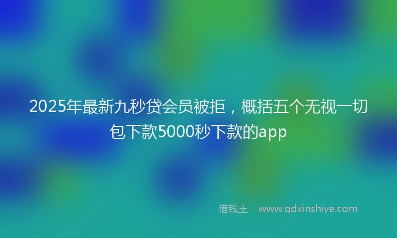 2025年最新九秒贷会员被拒，概括五个无视一切包下款5000秒下款的app