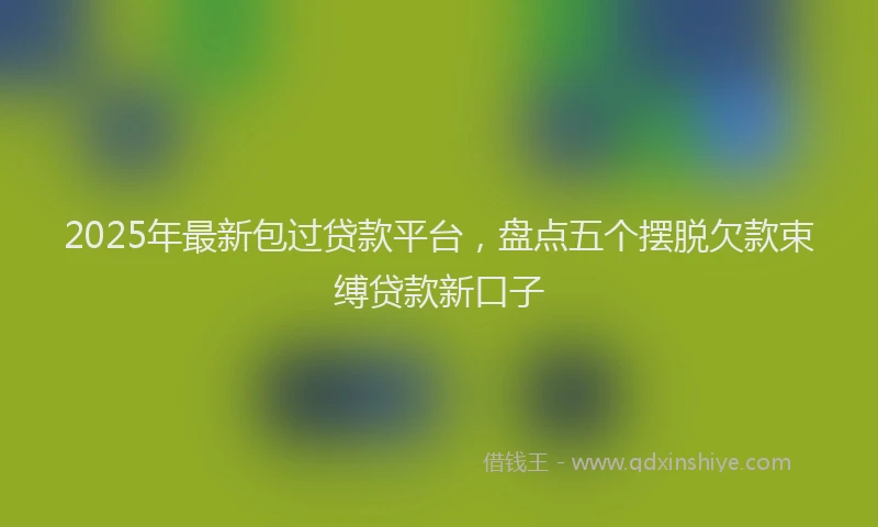 2025年最新包过贷款平台，盘点五个摆脱欠款束缚贷款新口子