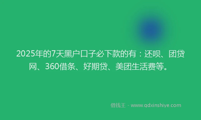 2025年的7天黑户口子必下款的有：还呗、团贷网、360借条、好期贷、美团生活费等。