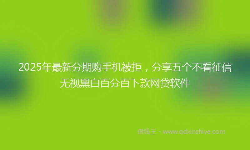 2025年最新分期购手机被拒，分享五个不看征信无视黑白百分百下款网贷软件