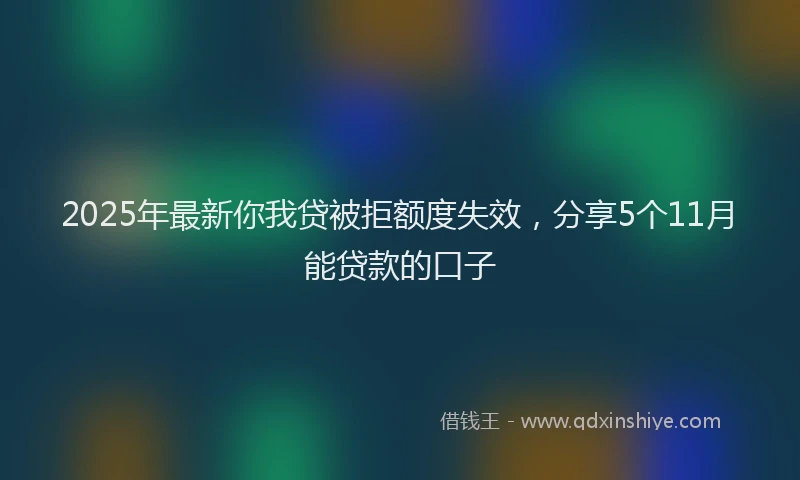 2025年最新你我贷被拒额度失效，分享5个11月能贷款的口子