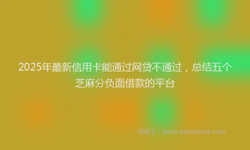 2025年最新信用卡能通过网贷不通过，总结五个芝麻分负面借款的平台