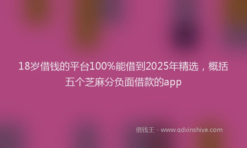 18岁借钱的平台100%能借到2025年精选，概括五个芝麻分负面借款的app