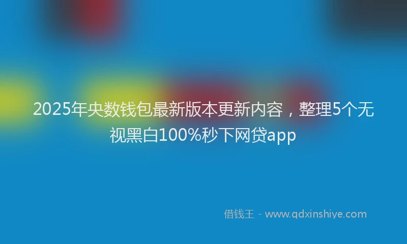 2025年央数钱包最新版本更新内容，整理5个无视黑白100%秒下网贷app