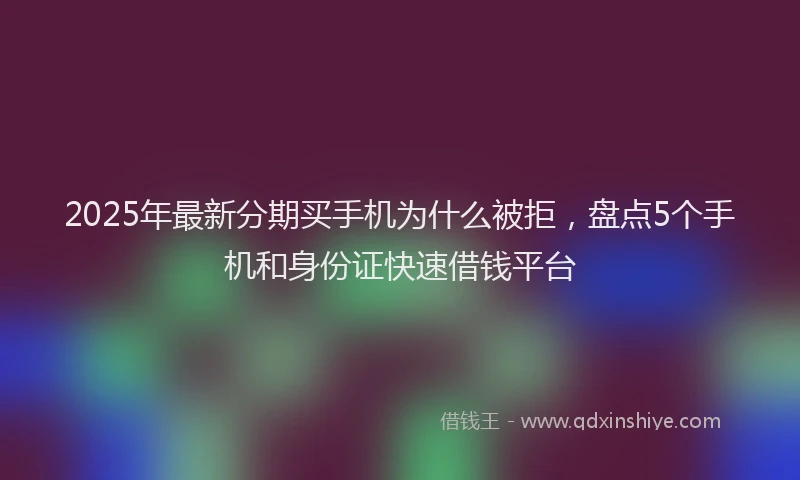 2025年最新分期买手机为什么被拒，盘点5个手机和身份证快速借钱平台
