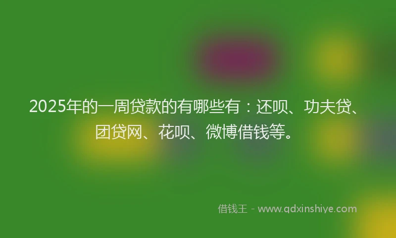 2025年的一周贷款的有哪些有：还呗、功夫贷、团贷网、花呗、微博借钱等。