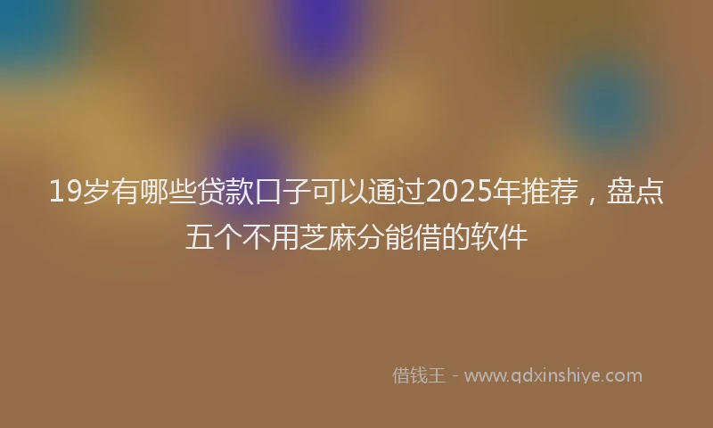 19岁有哪些贷款口子可以通过2025年推荐，盘点五个不用芝麻分能借的软件