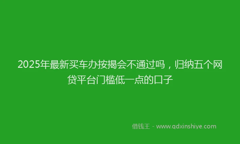 2025年最新买车办按揭会不通过吗，归纳五个网贷平台门槛低一点的口子