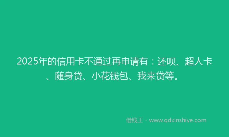 2025年的信用卡不通过再申请有：还呗、超人卡、随身贷、小花钱包、我来贷等。
