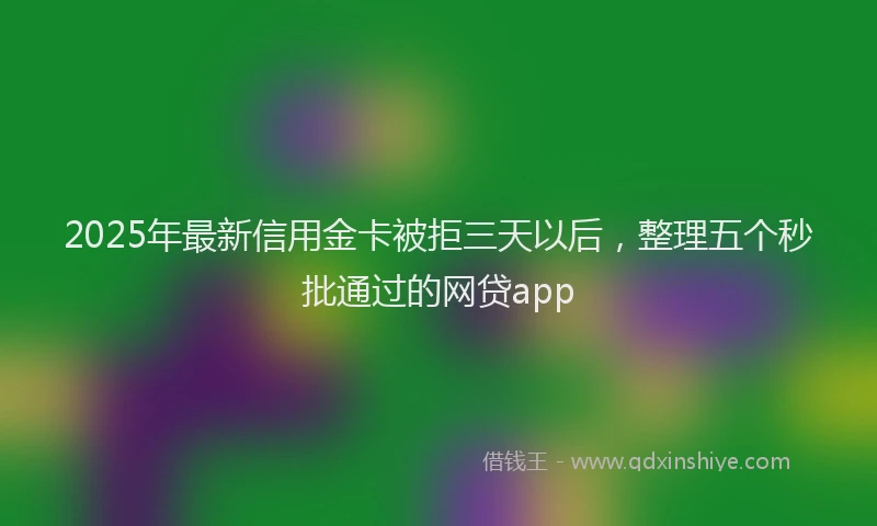 2025年最新信用金卡被拒三天以后，整理五个秒批通过的网贷app