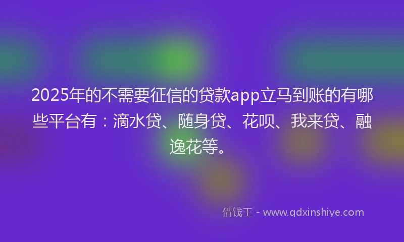 2025年的不需要征信的贷款app立马到账的有哪些平台有：滴水贷、随身贷、花呗、我来贷、融逸花等。