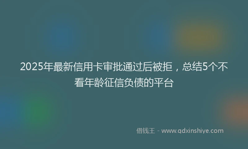 2025年最新信用卡审批通过后被拒，总结5个不看年龄征信负债的平台