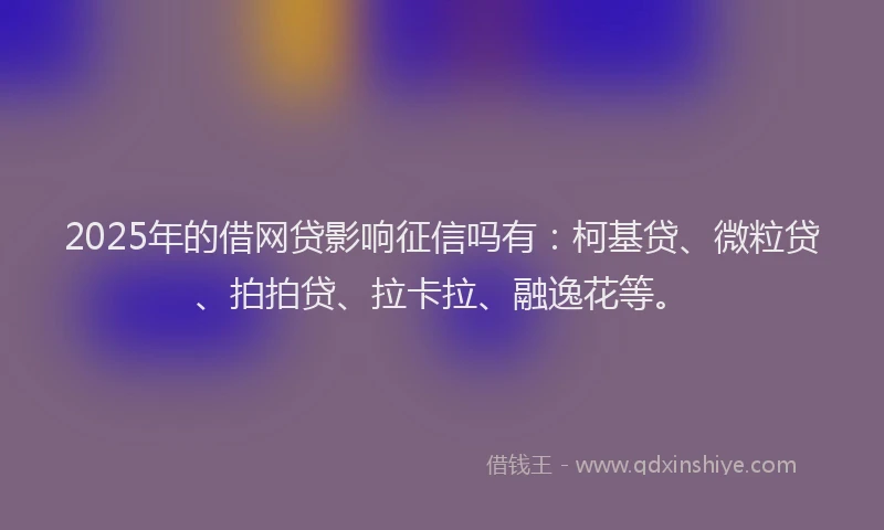 2025年的借网贷影响征信吗有：柯基贷、微粒贷、拍拍贷、拉卡拉、融逸花等。