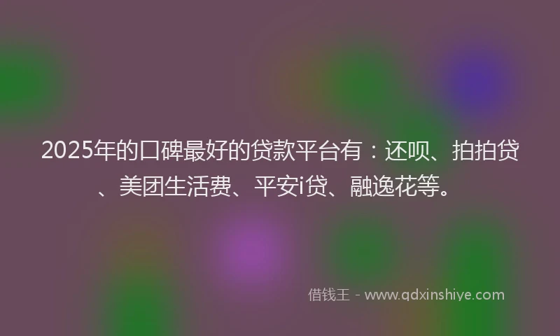 2025年的口碑最好的贷款平台有：还呗、拍拍贷、美团生活费、平安i贷、融逸花等。