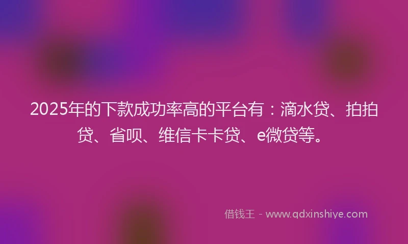 2025年的下款成功率高的平台有：滴水贷、拍拍贷、省呗、维信卡卡贷、e微贷等。