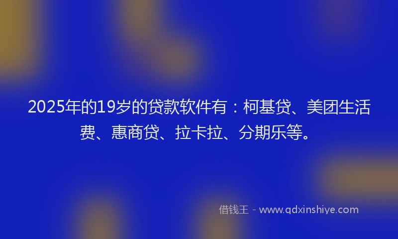 2025年的19岁的贷款软件有：柯基贷、美团生活费、惠商贷、拉卡拉、分期乐等。