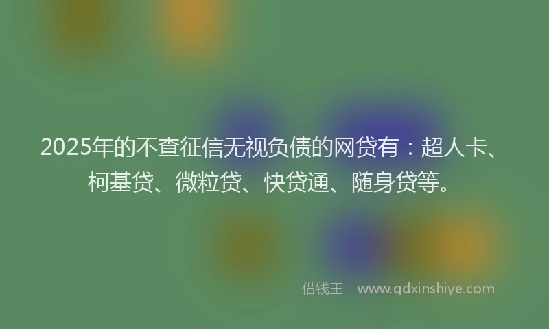 2025年的不查征信无视负债的网贷有：超人卡、柯基贷、微粒贷、快贷通、随身贷等。