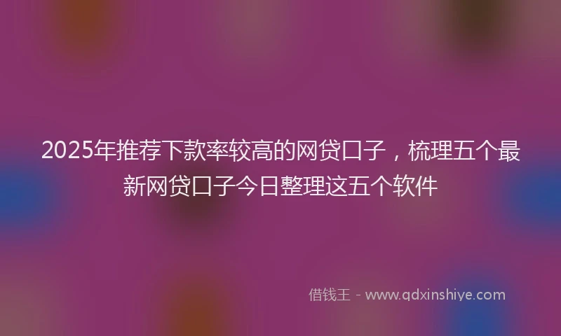 2025年推荐下款率较高的网贷口子，梳理五个最新网贷口子今日整理这五个软件
