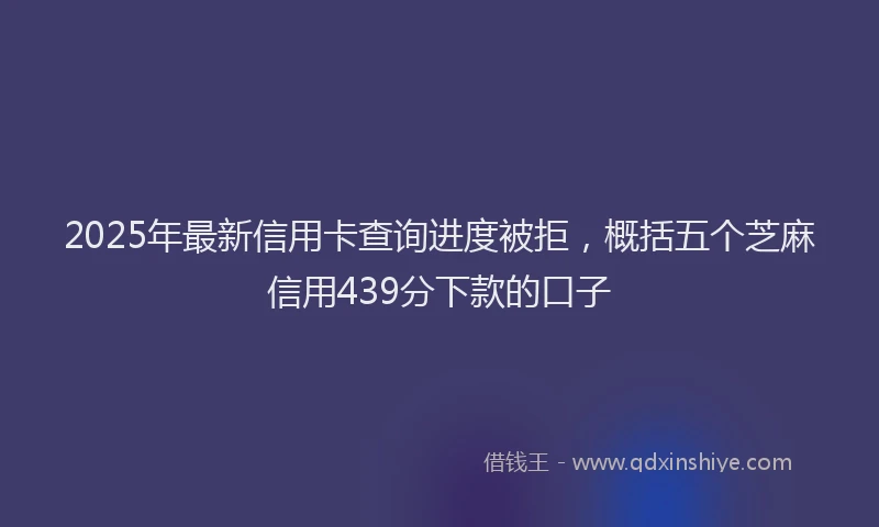 2025年最新信用卡查询进度被拒，概括五个芝麻信用439分下款的口子