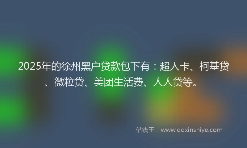 2025年的徐州黑户贷款包下有：超人卡、柯基贷、微粒贷、美团生活费、人人贷等。