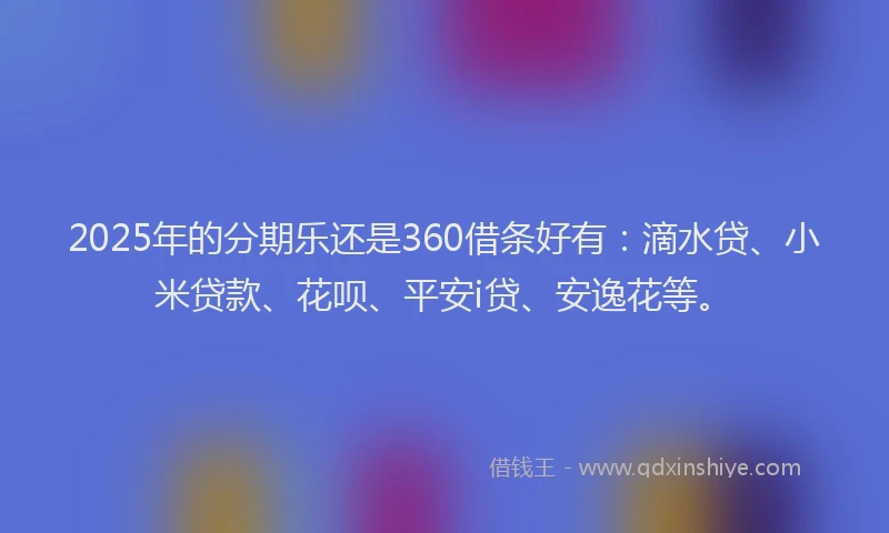 2025年的分期乐还是360借条好有：滴水贷、小米贷款、花呗、平安i贷、安逸花等。