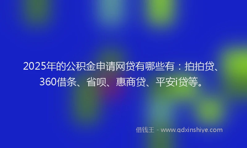 2025年的公积金申请网贷有哪些有：拍拍贷、360借条、省呗、惠商贷、平安i贷等。