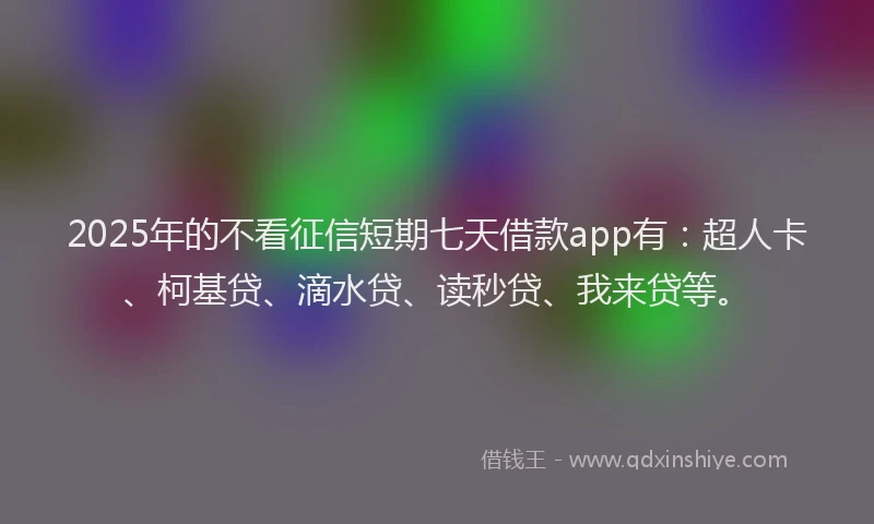 2025年的不看征信短期七天借款app有：超人卡、柯基贷、滴水贷、读秒贷、我来贷等。